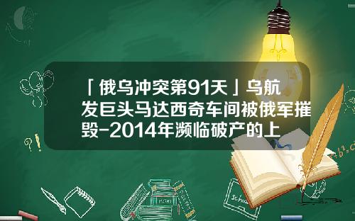 「俄乌冲突第91天」乌航发巨头马达西奇车间被俄军摧毁-2014年濒临破产的上市公司【新闻】.