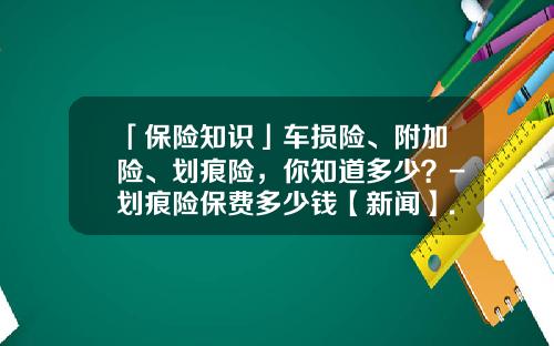 「保险知识」车损险、附加险、划痕险，你知道多少？-划痕险保费多少钱【新闻】.