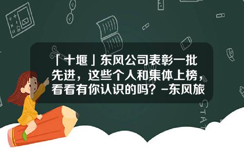 「十堰」东风公司表彰一批先进，这些个人和集体上榜，看看有你认识的吗？-东风旅行车有限公司底盘车间【新闻】.