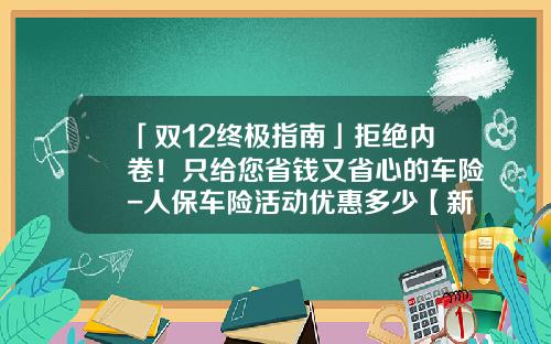 「双12终极指南」拒绝内卷！只给您省钱又省心的车险-人保车险活动优惠多少【新闻】.