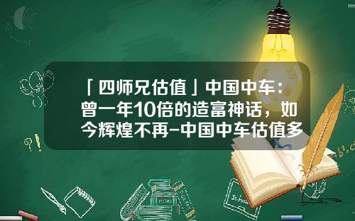 「四师兄估值」中国中车：曾一年10倍的造富神话，如今辉煌不再-中国中车估值多少【新闻】.