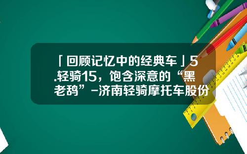 「回顾记忆中的经典车」5.轻骑15，饱含深意的“黑老鸹”-济南轻骑摩托车股份有限公司【新闻】.