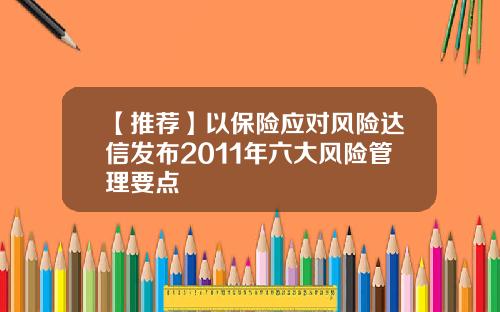 【推荐】以保险应对风险达信发布2011年六大风险管理要点