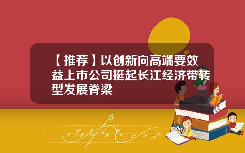 【推荐】以创新向高端要效益上市公司挺起长江经济带转型发展脊梁