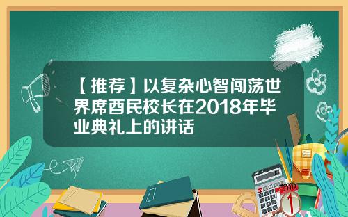 【推荐】以复杂心智闯荡世界席酉民校长在2018年毕业典礼上的讲话
