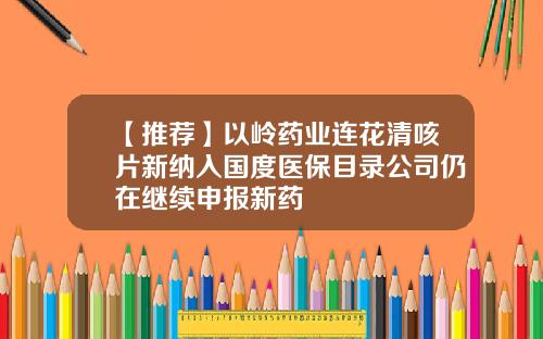 【推荐】以岭药业连花清咳片新纳入国度医保目录公司仍在继续申报新药