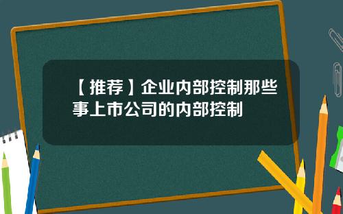 【推荐】企业内部控制那些事上市公司的内部控制