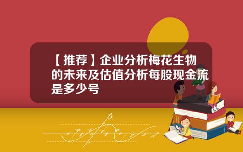 【推荐】企业分析梅花生物的未来及估值分析每股现金流是多少号