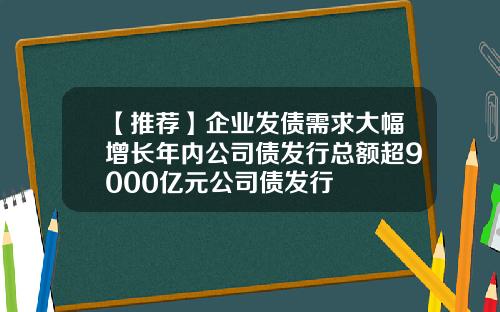 【推荐】企业发债需求大幅增长年内公司债发行总额超9000亿元公司债发行