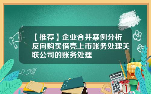 【推荐】企业合并案例分析反向购买借壳上市账务处理关联公司的账务处理