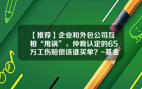 【推荐】企业和外包公司互相“甩锅”，仲裁认定的65万工伤赔偿该谁买单？-基金公司外包