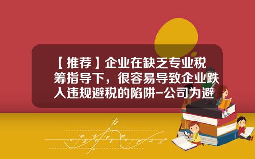 【推荐】企业在缺乏专业税筹指导下，很容易导致企业跌入违规避税的陷阱-公司为避税买增值税专业发票