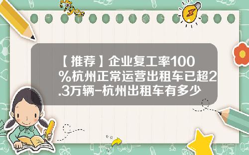 【推荐】企业复工率100%杭州正常运营出租车已超2.3万辆-杭州出租车有多少辆