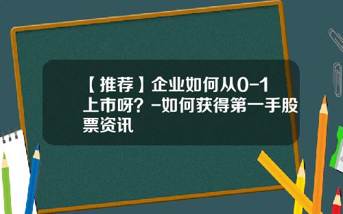 【推荐】企业如何从0-1上市呀？-如何获得第一手股票资讯