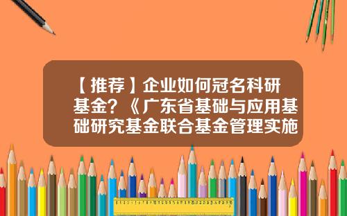 【推荐】企业如何冠名科研基金？《广东省基础与应用基础研究基金联合基金管理实施细则》发布-基金项目分类