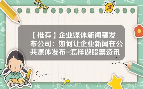 【推荐】企业媒体新闻稿发布公司：如何让企业新闻在公共媒体发布-怎样做股票资讯业务