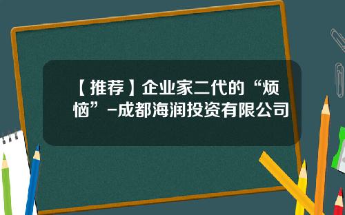 【推荐】企业家二代的“烦恼”-成都海润投资有限公司