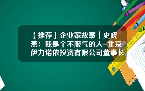 【推荐】企业家故事｜史晓燕：我是个不服气的人-北京伊力诺依投资有限公司董事长