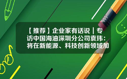 【推荐】企业家有话说｜专访中国海油深圳分公司袁玮：将在新能源、科技创新领域加大投入-中国海洋海油有限公司深圳分公司陆地终端