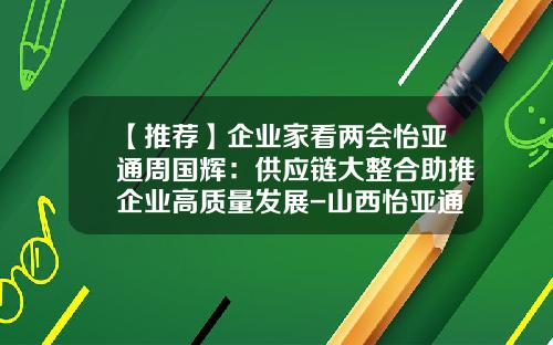【推荐】企业家看两会怡亚通周国辉：供应链大整合助推企业高质量发展-山西怡亚通供应链股份有限公司