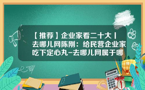 【推荐】企业家看二十大丨去哪儿网陈刚：给民营企业家吃下定心丸-去哪儿网属于哪个公司
