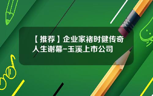 【推荐】企业家褚时健传奇人生谢幕-玉溪上市公司