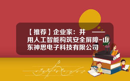 【推荐】企业家：井焜——用人工智能构筑安全屏障-山东神思电子科技有限公司