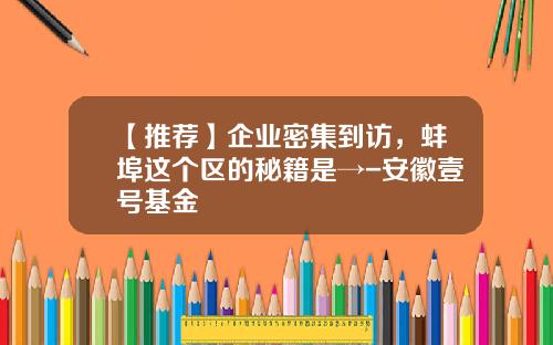 【推荐】企业密集到访，蚌埠这个区的秘籍是→-安徽壹号基金