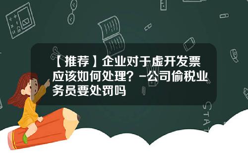 【推荐】企业对于虚开发票应该如何处理？-公司偷税业务员要处罚吗