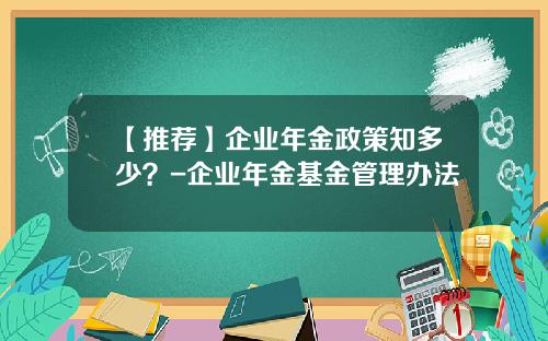 【推荐】企业年金政策知多少？-企业年金基金管理办法