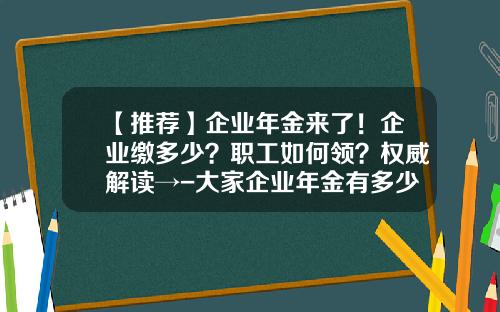 【推荐】企业年金来了！企业缴多少？职工如何领？权威解读→-大家企业年金有多少