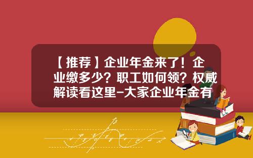 【推荐】企业年金来了！企业缴多少？职工如何领？权威解读看这里-大家企业年金有多少