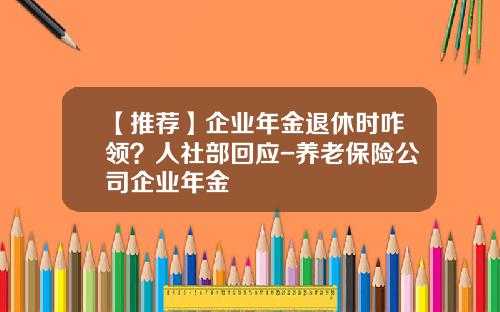 【推荐】企业年金退休时咋领？人社部回应-养老保险公司企业年金