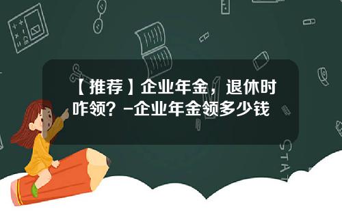 【推荐】企业年金，退休时咋领？-企业年金领多少钱