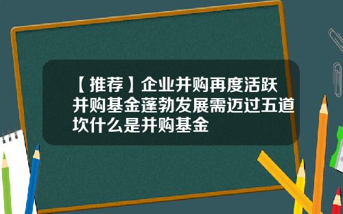 【推荐】企业并购再度活跃并购基金蓬勃发展需迈过五道坎什么是并购基金