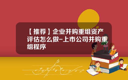 【推荐】企业并购重组资产评估怎么做-上市公司并购重组程序