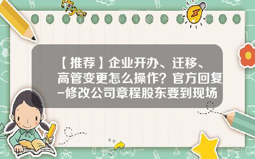 【推荐】企业开办、迁移、高管变更怎么操作？官方回复-修改公司章程股东要到现场吗