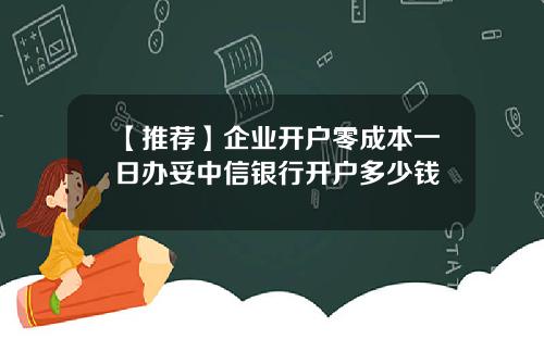 【推荐】企业开户零成本一日办妥中信银行开户多少钱