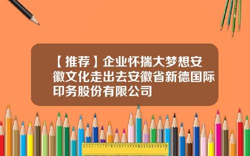 【推荐】企业怀揣大梦想安徽文化走出去安徽省新德国际印务股份有限公司
