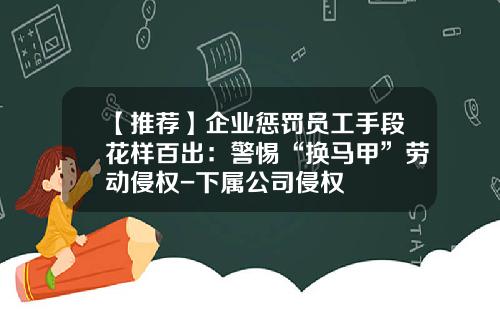 【推荐】企业惩罚员工手段花样百出：警惕“换马甲”劳动侵权-下属公司侵权