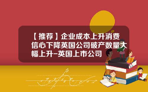 【推荐】企业成本上升消费信心下降英国公司破产数量大幅上升-英国上市公司