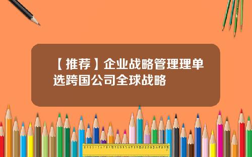 【推荐】企业战略管理理单选跨国公司全球战略