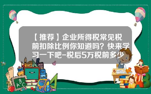 【推荐】企业所得税常见税前扣除比例你知道吗？快来学习一下吧-税后5万税前多少