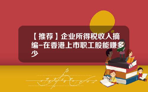 【推荐】企业所得税收入摘编-在香港上市职工股能赚多少