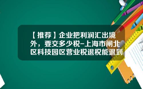 【推荐】企业把利润汇出境外，要交多少税-上海市闸北区科技园区营业税退税能退到多少
