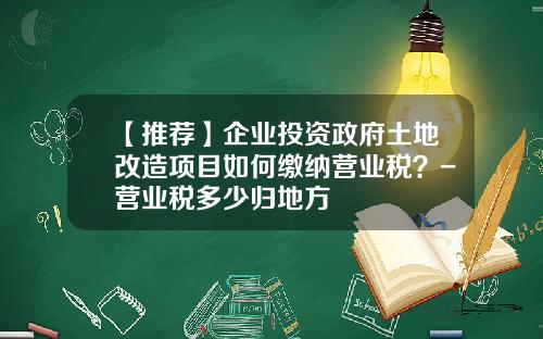 【推荐】企业投资政府土地改造项目如何缴纳营业税？-营业税多少归地方