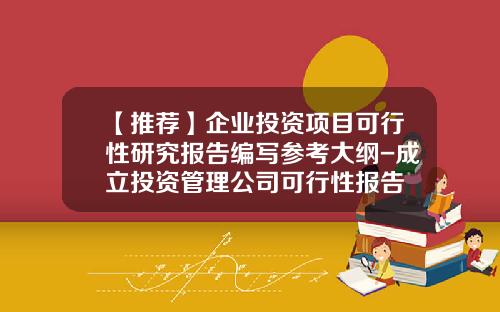 【推荐】企业投资项目可行性研究报告编写参考大纲-成立投资管理公司可行性报告