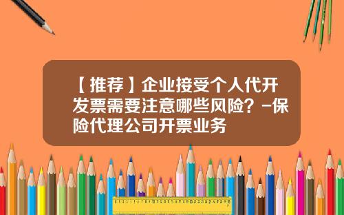 【推荐】企业接受个人代开发票需要注意哪些风险？-保险代理公司开票业务