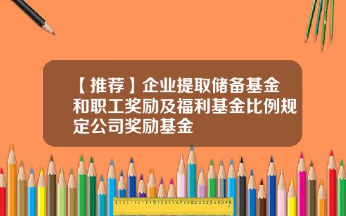 【推荐】企业提取储备基金和职工奖励及福利基金比例规定公司奖励基金