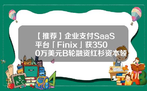 【推荐】企业支付SaaS平台「Finix」获3500万美元B轮融资红杉资本领投kabbage公司